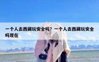 一个人去西藏玩安全吗？一个人去西藏玩安全吗现在