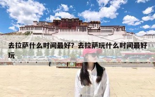 去拉萨什么时间最好？去拉萨玩什么时间最好玩