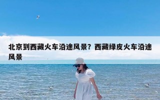 北京到西藏火车沿途风景？西藏绿皮火车沿途风景
