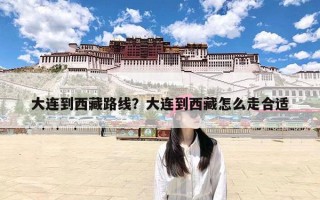 大连到西藏路线？大连到西藏怎么走合适