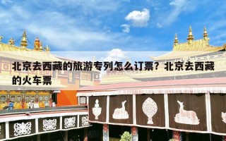 北京去西藏的旅游专列怎么订票？北京去西藏的火车票