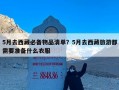 5月去西藏必备物品清单？5月去西藏旅游都需要准备什么衣服