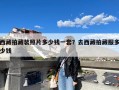 西藏拍藏装照片多少钱一套？去西藏拍藏服多少钱