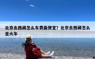 北京去西藏怎么车费最便宜？北京去西藏怎么坐火车