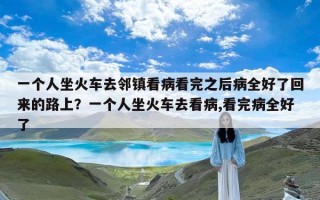 一个人坐火车去邻镇看病看完之后病全好了回来的路上？一个人坐火车去看病,看完病全好了