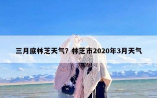 三月底林芝天气？林芝市2020年3月天气