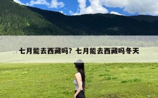 七月能去西藏吗？七月能去西藏吗冬天