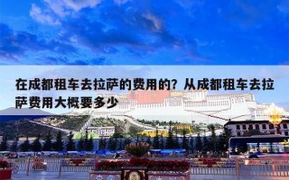 在成都租车去拉萨的费用的？从成都租车去拉萨费用大概要多少