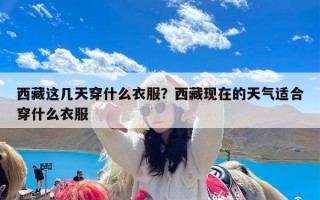 西藏这几天穿什么衣服？西藏现在的天气适合穿什么衣服