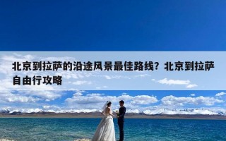 北京到拉萨的沿途风景最佳路线？北京到拉萨自由行攻略