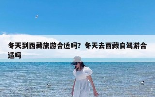 冬天到西藏旅游合适吗？冬天去西藏自驾游合适吗