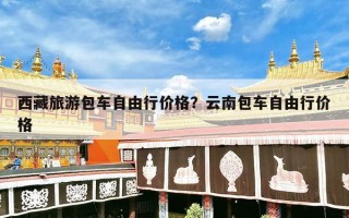 西藏旅游包车自由行价格？云南包车自由行价格