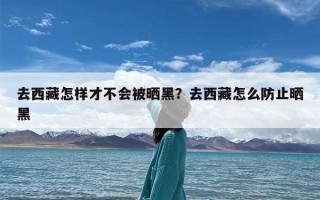 去西藏怎样才不会被晒黑？去西藏怎么防止晒黑