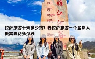 拉萨旅游十天多少钱？去拉萨旅游一个星期大概需要花多少钱
