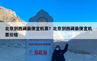 北京到西藏最便宜机票？北京到西藏最便宜机票价格