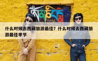什么时候去西藏旅游最佳？什么时候去西藏旅游最佳季节