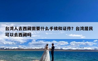 台湾人去西藏需要什么手续和证件？台湾居民可以去西藏吗