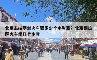 北京去拉萨坐火车要多少个小时到？北京到拉萨火车坐几个小时