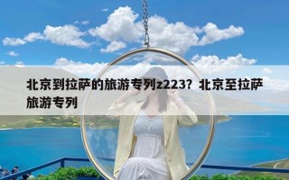 北京到拉萨的旅游专列z223？北京至拉萨旅游专列
