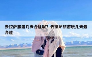 去拉萨旅游几天合适呢？去拉萨旅游玩几天最合适