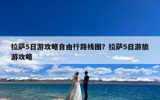 拉萨5日游攻略自由行路线图？拉萨5日游旅游攻略