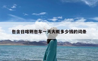 包含日喀则包车一天大概多少钱的词条