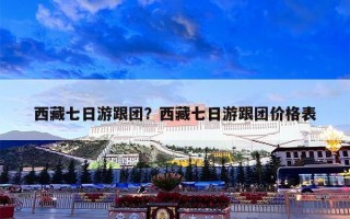 西藏七日游跟团？西藏七日游跟团价格表
