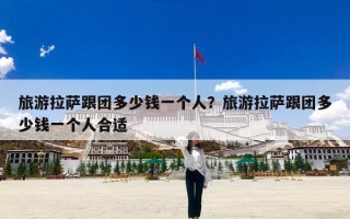 旅游拉萨跟团多少钱一个人？旅游拉萨跟团多少钱一个人合适