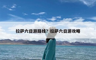 拉萨六日游路线？拉萨六日游攻略