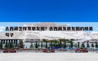 去西藏怎样发朋友圈？去西藏发朋友圈的精美句子