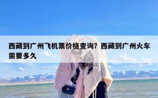 西藏到广州飞机票价格查询？西藏到广州火车需要多久