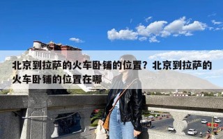 北京到拉萨的火车卧铺的位置？北京到拉萨的火车卧铺的位置在哪