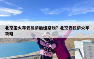 北京坐火车去拉萨最佳路线？北京去拉萨火车攻略