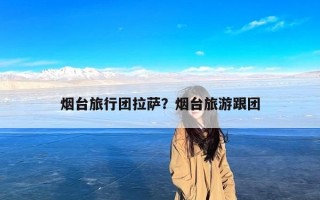 烟台旅行团拉萨？烟台旅游跟团