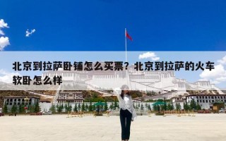 北京到拉萨卧铺怎么买票？北京到拉萨的火车软卧怎么样