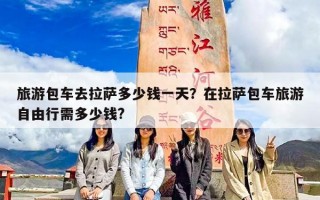 旅游包车去拉萨多少钱一天？在拉萨包车旅游自由行需多少钱?