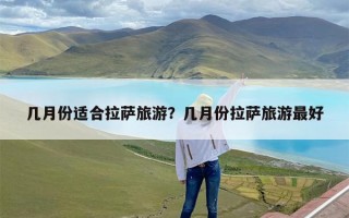 几月份适合拉萨旅游？几月份拉萨旅游最好