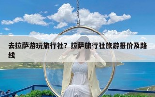去拉萨游玩旅行社？拉萨旅行社旅游报价及路线