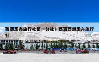 西藏圣鑫旅行社第一分社？西藏西部圣舟旅行社