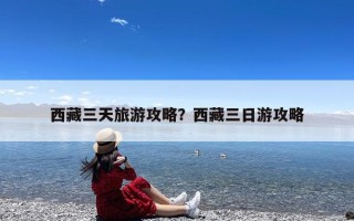 西藏三天旅游攻略？西藏三日游攻略