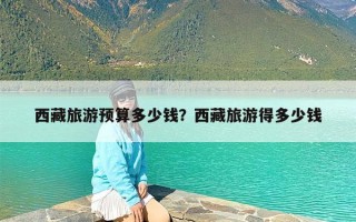 西藏旅游预算多少钱？西藏旅游得多少钱
