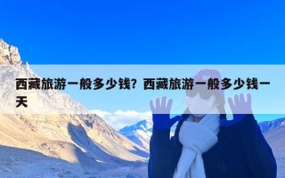 西藏旅游一般多少钱？西藏旅游一般多少钱一天