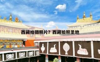 西藏拍摄照片？西藏拍照圣地