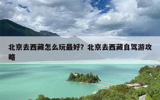 北京去西藏怎么玩最好？北京去西藏自驾游攻略