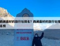 西藏最好的旅行社排名？西藏最好的旅行社排名榜