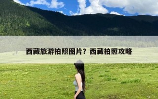 西藏旅游拍照图片？西藏拍照攻略