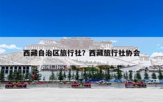 西藏自治区旅行社？西藏旅行社协会