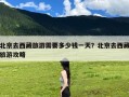 北京去西藏旅游需要多少钱一天？北京去西藏旅游攻略