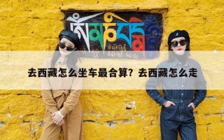 去西藏怎么坐车最合算？去西藏怎么走