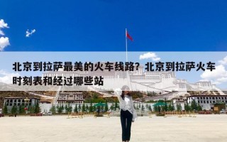 北京到拉萨最美的火车线路？北京到拉萨火车时刻表和经过哪些站